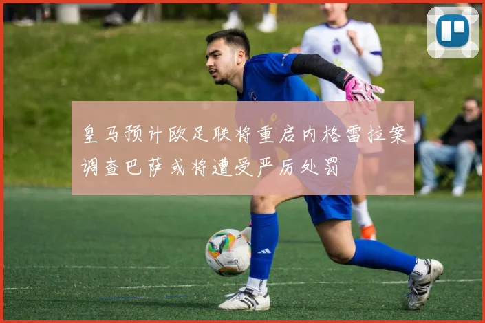 皇马预计欧足联将重启内格雷拉案调查巴萨或将遭受严厉处罚