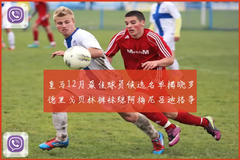 皇马12月最佳球员候选名单揭晓罗德里戈贝林裤袜琼阿梅尼吕迪格争夺荣誉