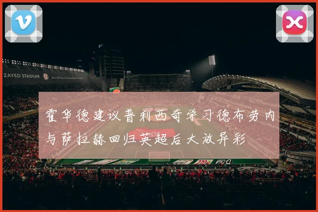 霍华德建议普利西奇学习德布劳内与萨拉赫回归英超后大放异彩