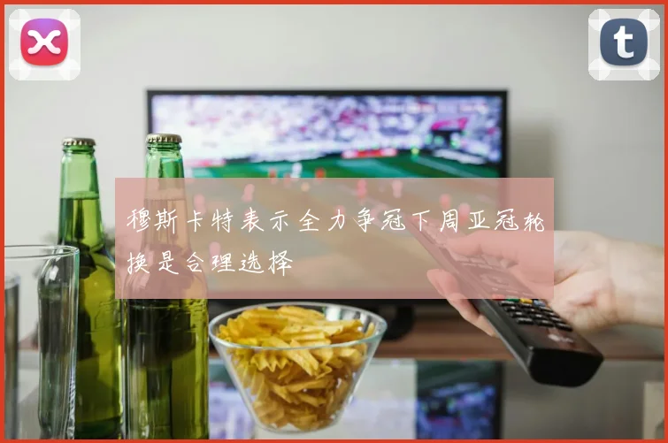 穆斯卡特表示全力争冠下周亚冠轮换是合理选择