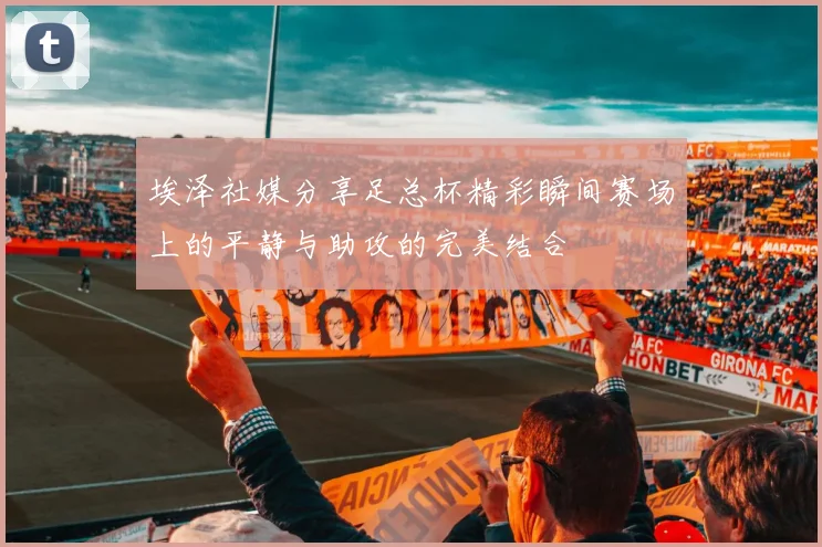 埃泽社媒分享足总杯精彩瞬间赛场上的平静与助攻的完美结合