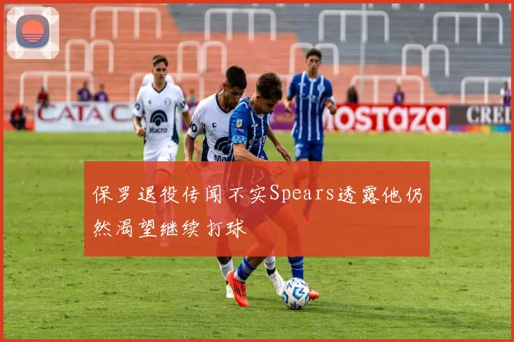 保罗退役传闻不实Spears透露他仍然渴望继续打球