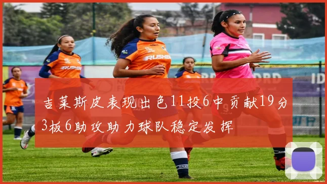 吉莱斯皮表现出色11投6中贡献19分3板6助攻助力球队稳定发挥