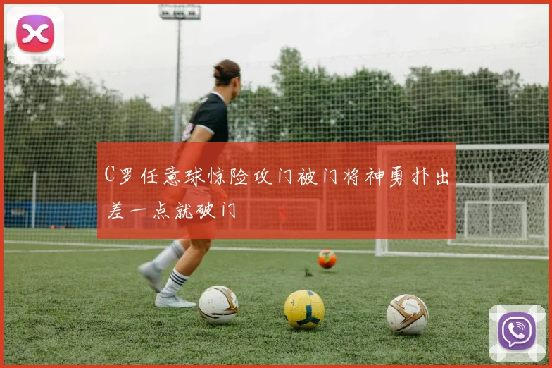 C罗任意球惊险攻门被门将神勇扑出差一点就破门