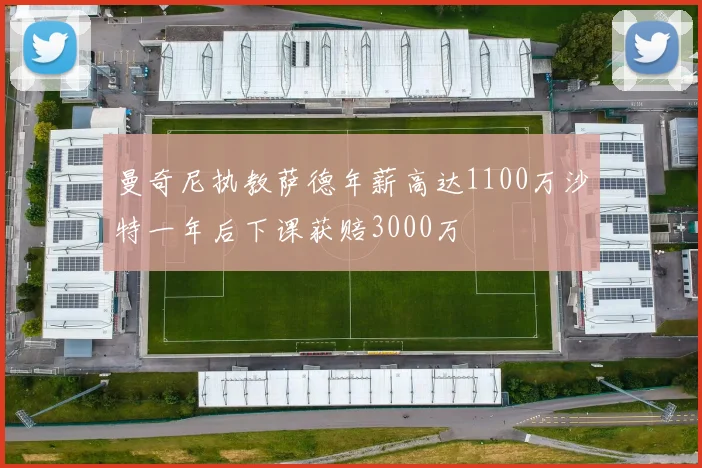 曼奇尼执教萨德年薪高达1100万沙特一年后下课获赔3000万