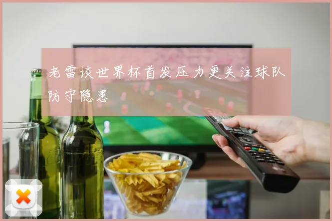 老雷谈世界杯首发压力更关注球队防守隐患
