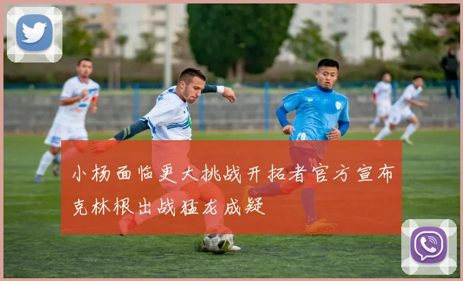 小杨面临更大挑战开拓者官方宣布克林根出战猛龙成疑
