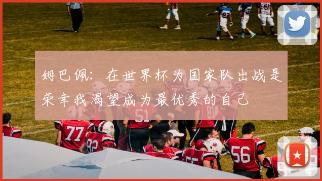 姆巴佩：在世界杯为国家队出战是荣幸我渴望成为最优秀的自己