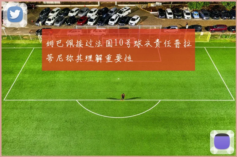 姆巴佩接过法国10号球衣责任普拉蒂尼称其理解重要性