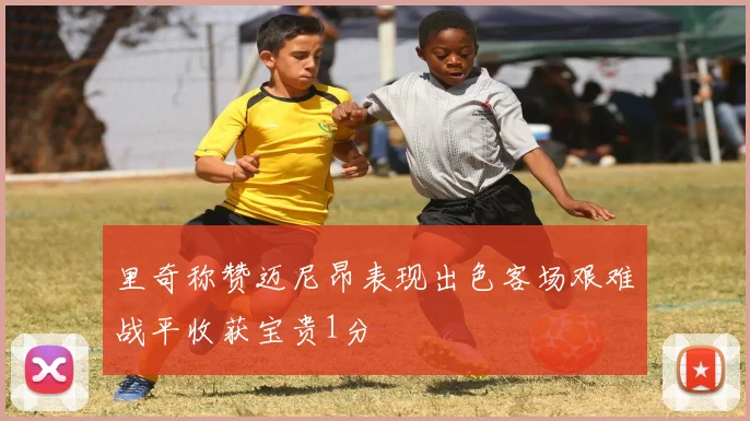 里奇称赞迈尼昂表现出色客场艰难战平收获宝贵1分