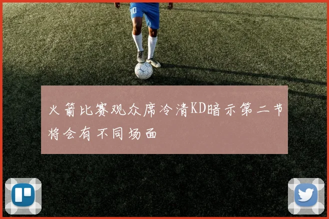 火箭比赛观众席冷清KD暗示第二节将会有不同场面