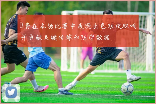 B费在本场比赛中表现出色助攻双响并贡献关键传球和防守数据