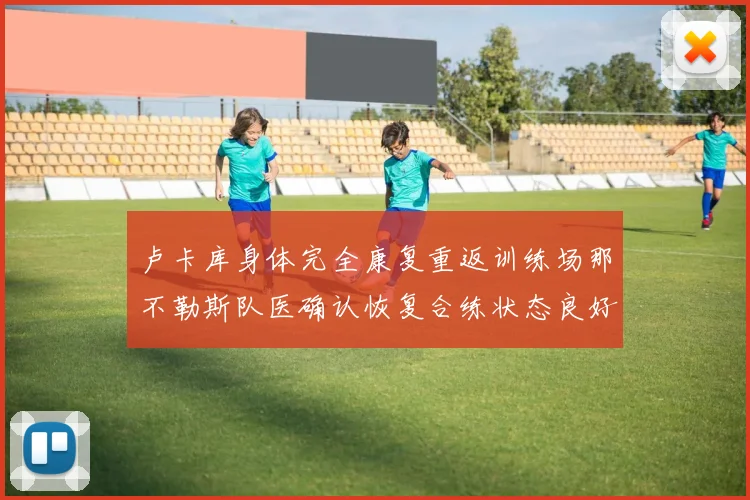 卢卡库身体完全康复重返训练场那不勒斯队医确认恢复合练状态良好