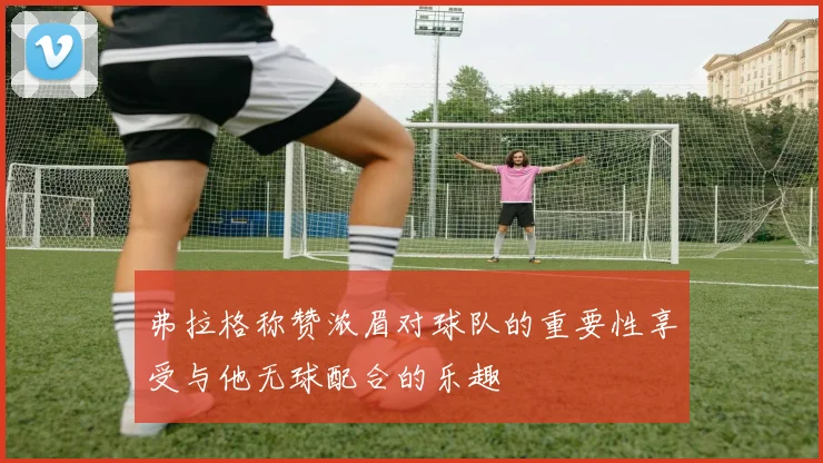 弗拉格称赞浓眉对球队的重要性享受与他无球配合的乐趣