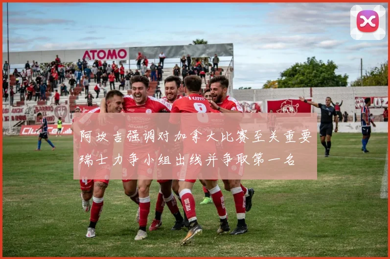 阿坎吉强调对加拿大比赛至关重要瑞士力争小组出线并争取第一名
