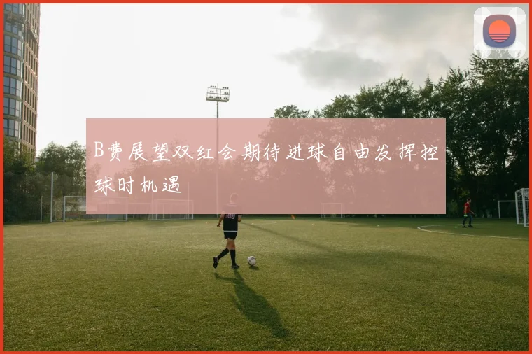 B费展望双红会期待进球自由发挥控球时机遇