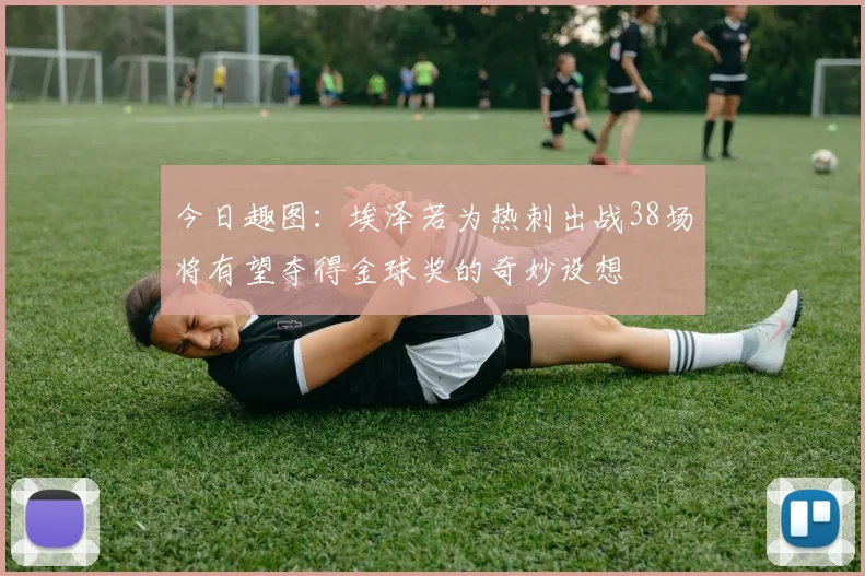 今日趣图：埃泽若为热刺出战38场将有望夺得金球奖的奇妙设想