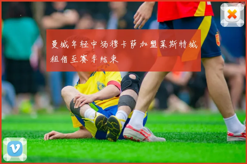 曼城年轻中场穆卡萨加盟莱斯特城租借至赛季结束