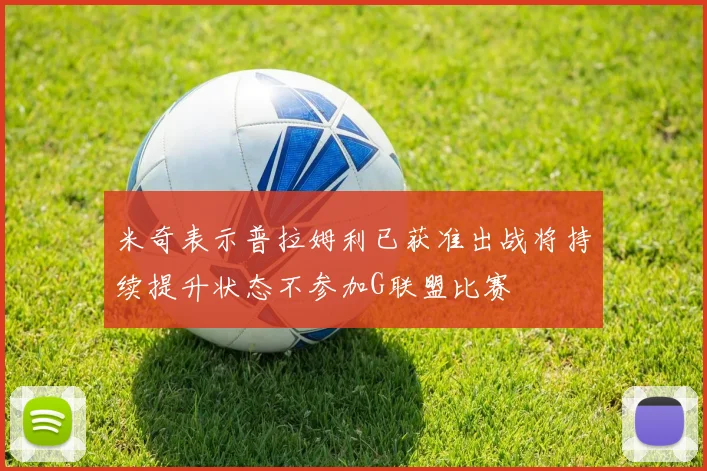 米奇表示普拉姆利已获准出战将持续提升状态不参加G联盟比赛