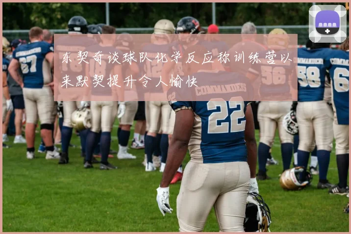 东契奇谈球队化学反应称训练营以来默契提升令人愉快
