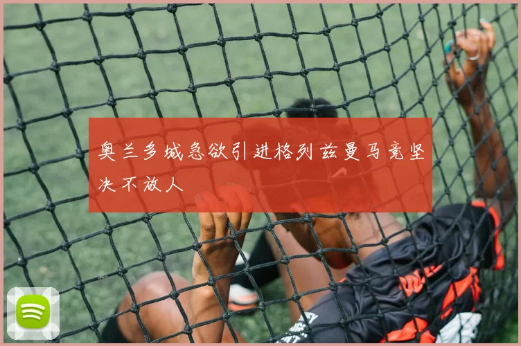 奥兰多城急欲引进格列兹曼马竞坚决不放人