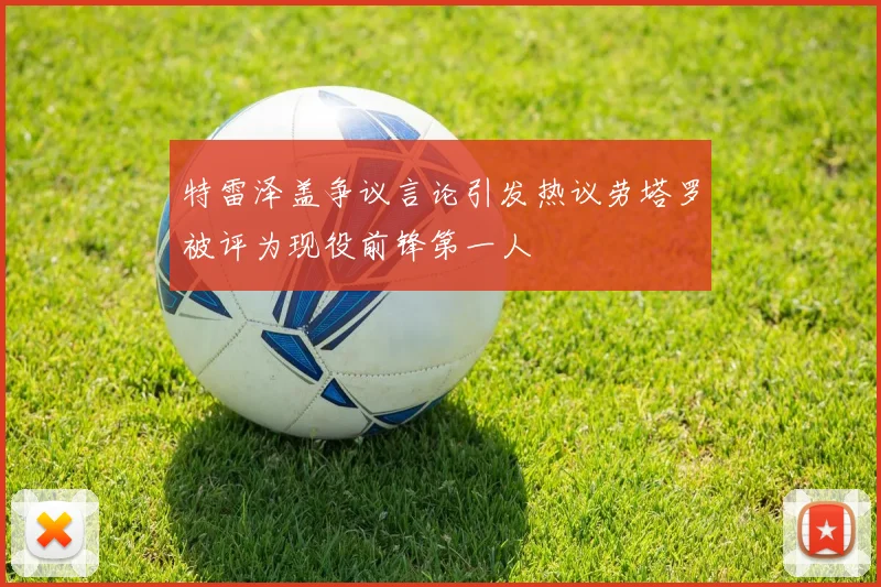 特雷泽盖争议言论引发热议劳塔罗被评为现役前锋第一人