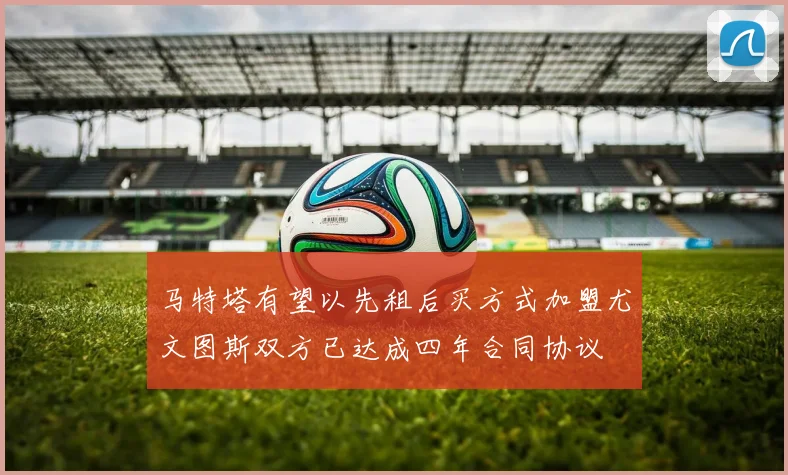 马特塔有望以先租后买方式加盟尤文图斯双方已达成四年合同协议