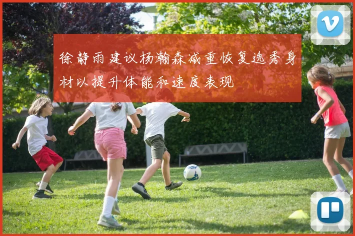 徐静雨建议杨瀚森减重恢复选秀身材以提升体能和速度表现
