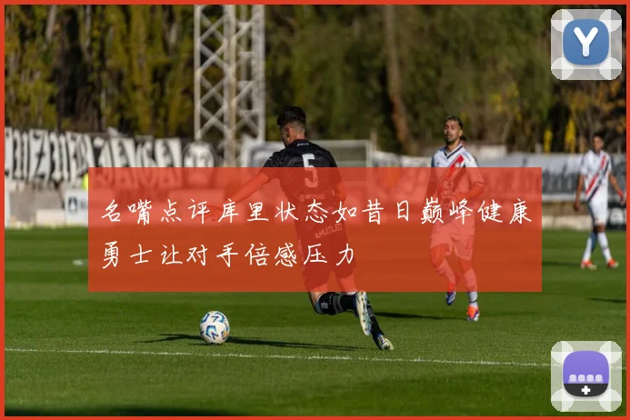 名嘴点评库里状态如昔日巅峰健康勇士让对手倍感压力