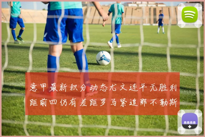 意甲最新积分动态尤文连平无胜利距前四仍有差距罗马紧追那不勒斯争夺欧冠资格