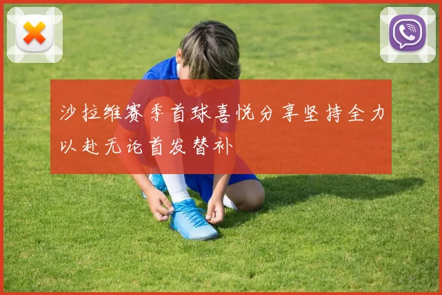 沙拉维赛季首球喜悦分享坚持全力以赴无论首发替补
